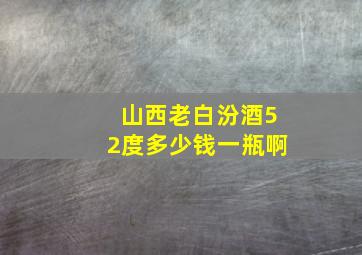 山西老白汾酒52度多少钱一瓶啊