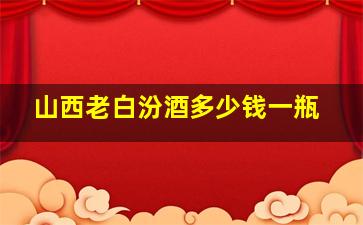 山西老白汾酒多少钱一瓶