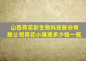 山西荷花彩生物科技股份有限公司荷花小镇洒多少钱一瓶