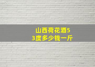 山西荷花酒53度多少钱一斤