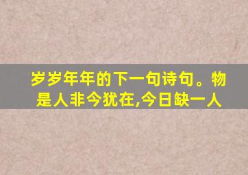 岁岁年年的下一句诗句。物是人非今犹在,今日缺一人