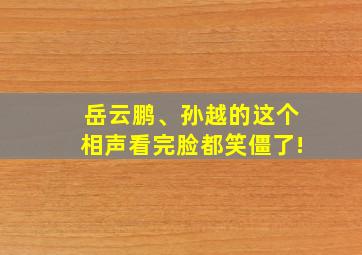 岳云鹏、孙越的这个相声看完脸都笑僵了!