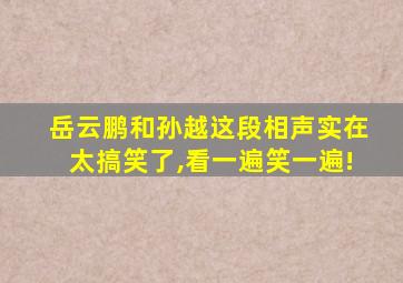 岳云鹏和孙越这段相声实在太搞笑了,看一遍笑一遍!