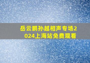 岳云鹏孙越相声专场2024上海站免费观看