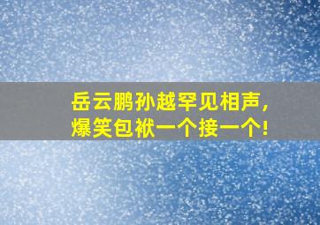 岳云鹏孙越罕见相声,爆笑包袱一个接一个!