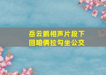 岳云鹏相声片段下回咱俩拉勾坐公交