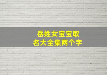 岳姓女宝宝取名大全集两个字