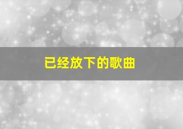 已经放下的歌曲