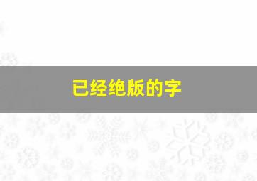 已经绝版的字