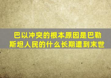 巴以冲突的根本原因是巴勒斯坦人民的什么长期遭到末世