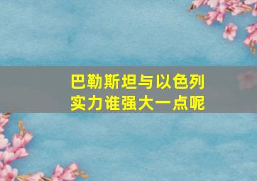 巴勒斯坦与以色列实力谁强大一点呢