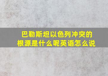 巴勒斯坦以色列冲突的根源是什么呢英语怎么说