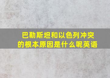 巴勒斯坦和以色列冲突的根本原因是什么呢英语