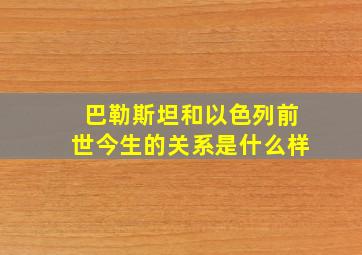 巴勒斯坦和以色列前世今生的关系是什么样