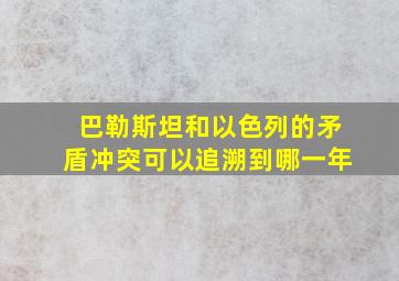 巴勒斯坦和以色列的矛盾冲突可以追溯到哪一年