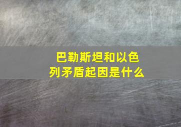 巴勒斯坦和以色列矛盾起因是什么