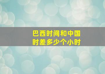 巴西时间和中国时差多少个小时