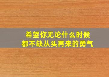 希望你无论什么时候都不缺从头再来的勇气