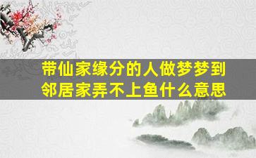 带仙家缘分的人做梦梦到邻居家弄不上鱼什么意思