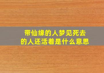 带仙缘的人梦见死去的人还活着是什么意思