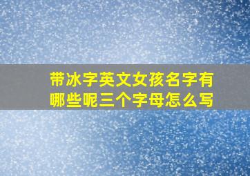 带冰字英文女孩名字有哪些呢三个字母怎么写