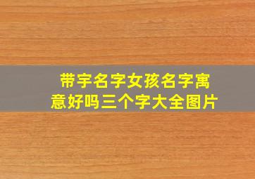 带宇名字女孩名字寓意好吗三个字大全图片