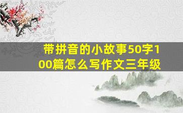 带拼音的小故事50字100篇怎么写作文三年级