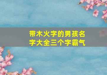 带木火字的男孩名字大全三个字霸气