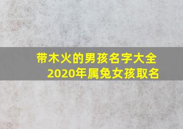 带木火的男孩名字大全2020年属兔女孩取名