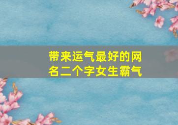 带来运气最好的网名二个字女生霸气