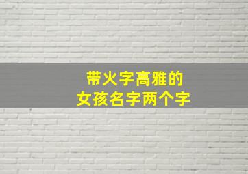 带火字高雅的女孩名字两个字