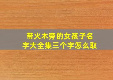 带火木旁的女孩子名字大全集三个字怎么取