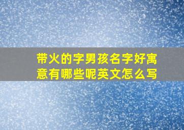 带火的字男孩名字好寓意有哪些呢英文怎么写