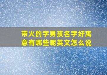 带火的字男孩名字好寓意有哪些呢英文怎么说