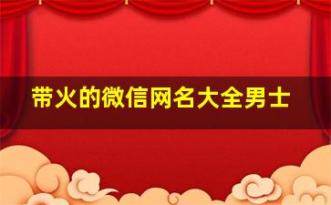 带火的微信网名大全男士