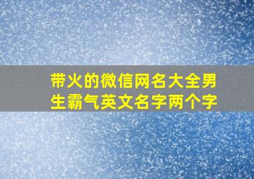 带火的微信网名大全男生霸气英文名字两个字