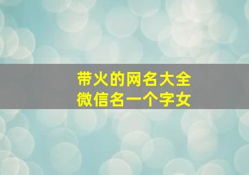 带火的网名大全微信名一个字女