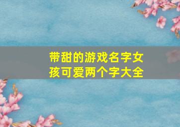 带甜的游戏名字女孩可爱两个字大全