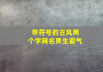 带符号的古风两个字网名男生霸气