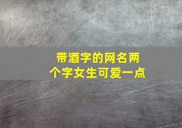 带酒字的网名两个字女生可爱一点