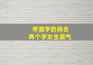 带酒字的网名两个字女生霸气