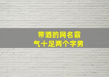 带酒的网名霸气十足两个字男