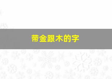 带金跟木的字