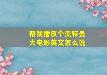 帮我播放个奥特曼大电影英文怎么说