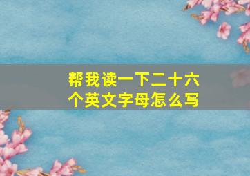 帮我读一下二十六个英文字母怎么写