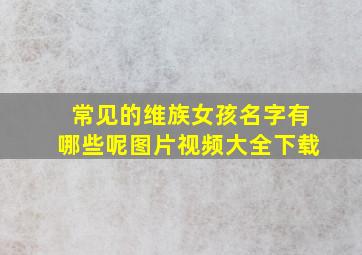 常见的维族女孩名字有哪些呢图片视频大全下载