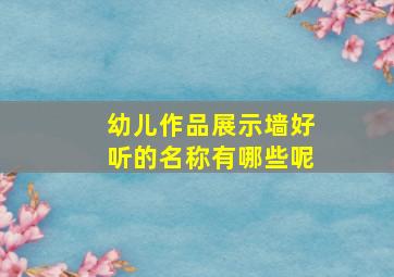 幼儿作品展示墙好听的名称有哪些呢