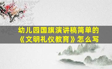 幼儿园国旗演讲稿简单的《文明礼仪教育》怎么写