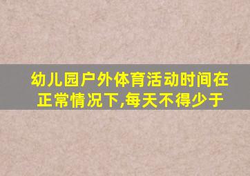 幼儿园户外体育活动时间在正常情况下,每天不得少于