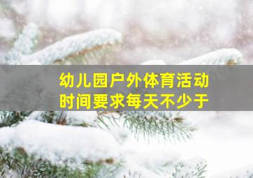 幼儿园户外体育活动时间要求每天不少于